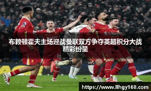 布赖顿霍夫主场迎战曼联双方争夺英超积分大战精彩纷呈