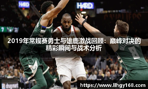 2019年常规赛勇士与雄鹿激战回顾：巅峰对决的精彩瞬间与战术分析